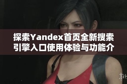 探索Yandex首页全新搜索引擎入口使用体验与功能介绍