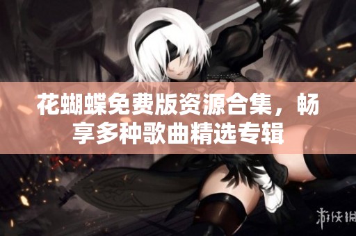 花蝴蝶免费版资源合集，畅享多种歌曲精选专辑