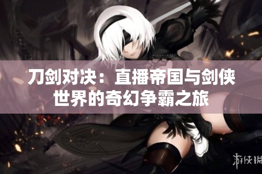 刀剑对决：直播帝国与剑侠世界的奇幻争霸之旅