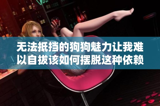 无法抵挡的狗狗魅力让我难以自拔该如何摆脱这种依赖