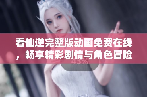 看仙逆完整版动画免费在线，畅享精彩剧情与角色冒险