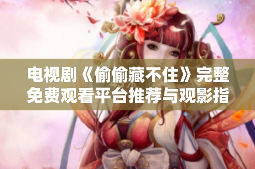 电视剧《偷偷藏不住》完整免费观看平台推荐与观影指南
