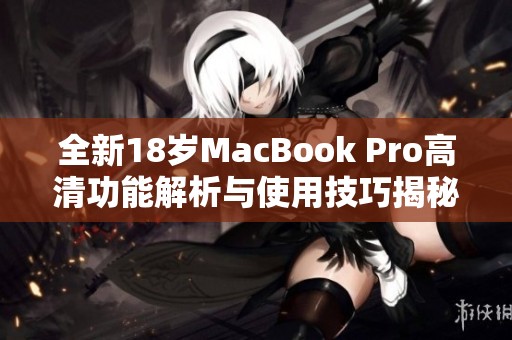 全新18岁MacBook Pro高清功能解析与使用技巧揭秘