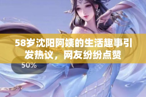 58岁沈阳阿姨的生活趣事引发热议，网友纷纷点赞