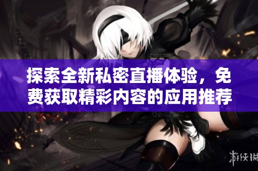 探索全新私密直播体验，免费获取精彩内容的应用推荐