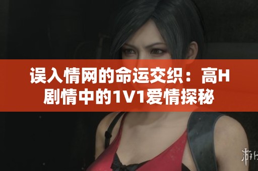 误入情网的命运交织：高H剧情中的1V1爱情探秘
