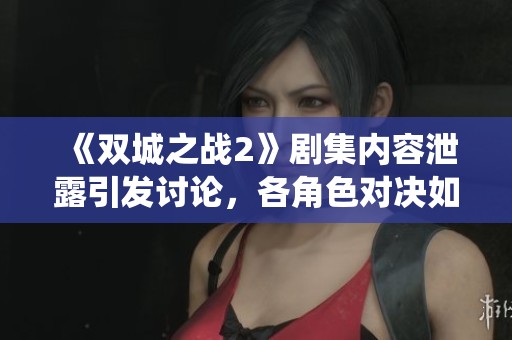 《双城之战2》剧集内容泄露引发讨论，各角色对决如何演绎？