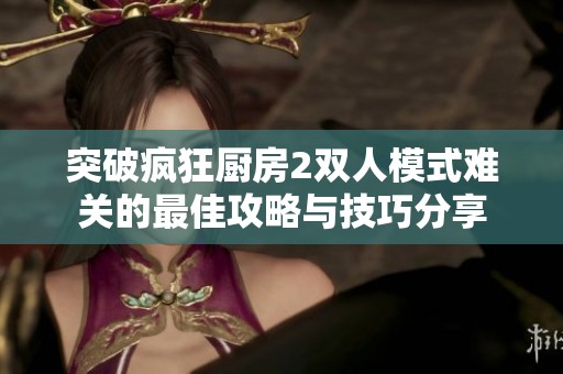 突破疯狂厨房2双人模式难关的最佳攻略与技巧分享