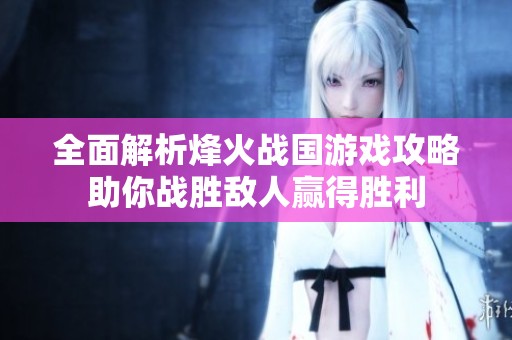 全面解析烽火战国游戏攻略助你战胜敌人赢得胜利