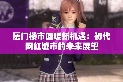 厦门楼市回暖新机遇：初代网红城市的未来展望