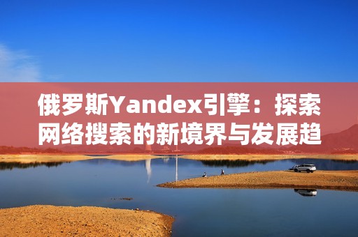 俄罗斯Yandex引擎：探索网络搜索的新境界与发展趋势