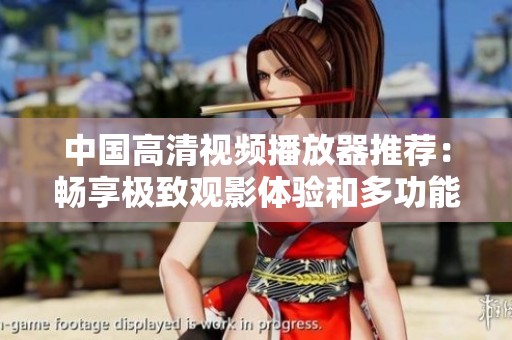 中国高清视频播放器推荐：畅享极致观影体验和多功能服务