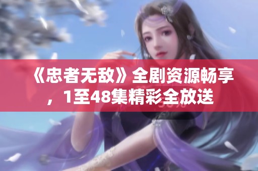 《忠者无敌》全剧资源畅享，1至48集精彩全放送