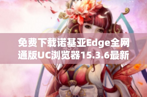 免费下载诺基亚Edge全网通版UC浏览器15.3.6最新版本