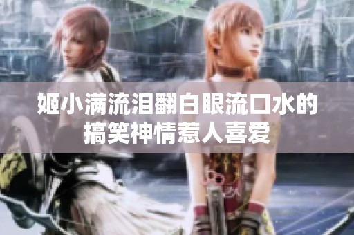 姬小满流泪翻白眼流口水的搞笑神情惹人喜爱