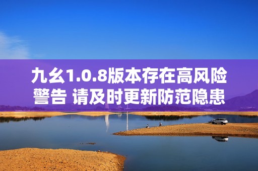 九幺1.0.8版本存在高风险警告 请及时更新防范隐患