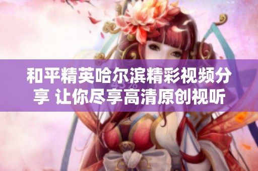 和平精英哈尔滨精彩视频分享 让你尽享高清原创视听盛宴