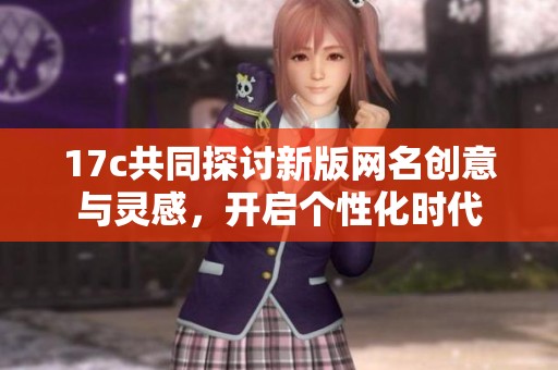 17c共同探讨新版网名创意与灵感，开启个性化时代
