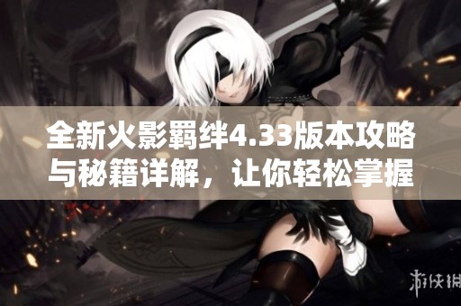 全新火影羁绊4.33版本攻略与秘籍详解，让你轻松掌握游戏技巧