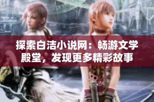 探索白洁小说网：畅游文学殿堂，发现更多精彩故事