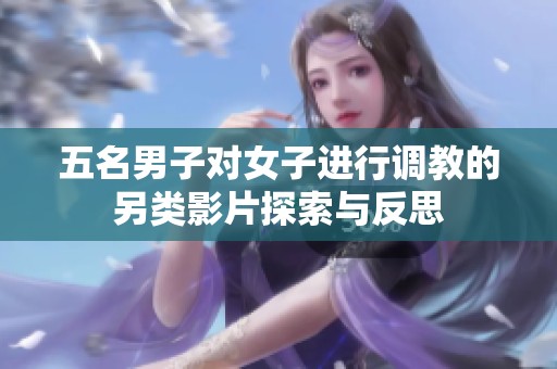 五名男子对女子进行调教的另类影片探索与反思