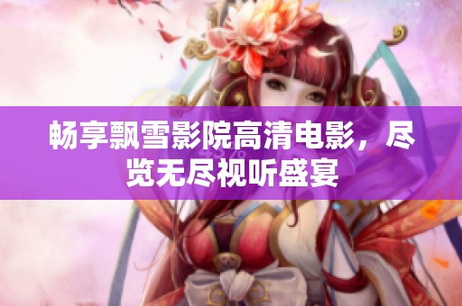 畅享飘雪影院高清电影，尽览无尽视听盛宴