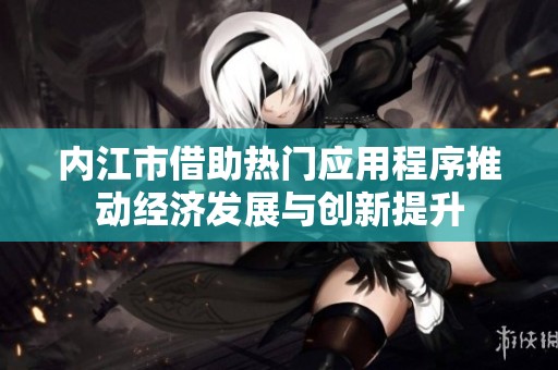 内江市借助热门应用程序推动经济发展与创新提升