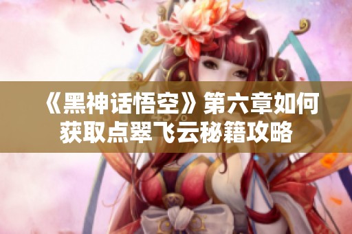 《黑神话悟空》第六章如何获取点翠飞云秘籍攻略