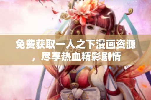 免费获取一人之下漫画资源，尽享热血精彩剧情