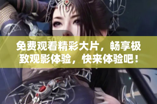 免费观看精彩大片，畅享极致观影体验，快来体验吧！