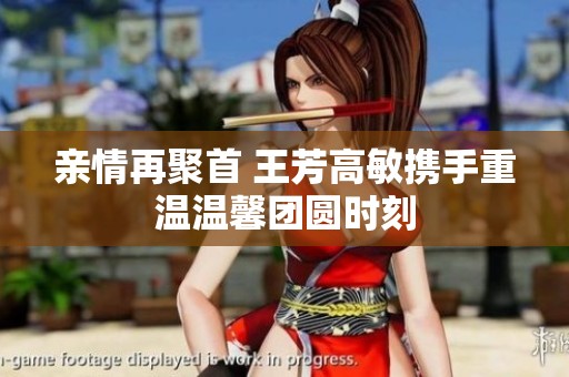 亲情再聚首 王芳高敏携手重温温馨团圆时刻