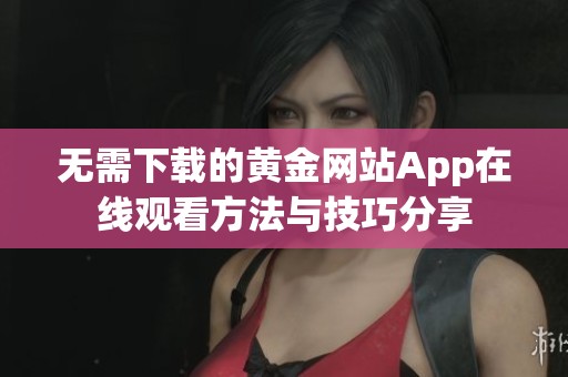 无需下载的黄金网站App在线观看方法与技巧分享
