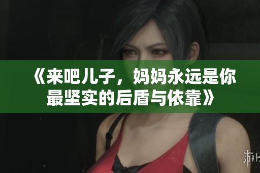 《来吧儿子，妈妈永远是你最坚实的后盾与依靠》