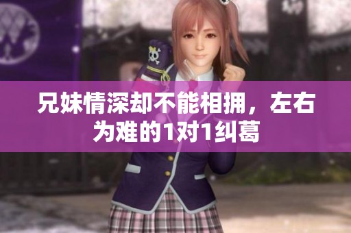兄妹情深却不能相拥，左右为难的1对1纠葛