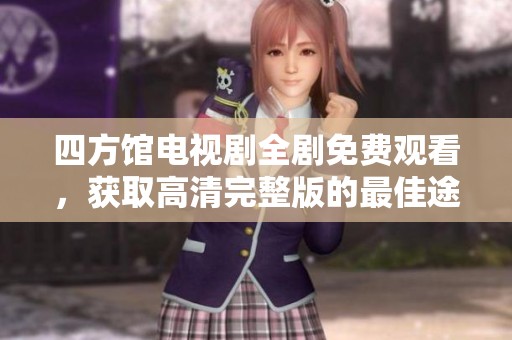 四方馆电视剧全剧免费观看，获取高清完整版的最佳途径
