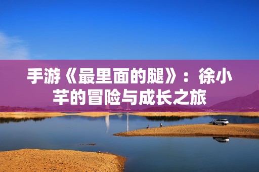 手游《最里面的腿》：徐小芊的冒险与成长之旅