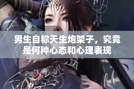 男生自称天生炮架子，究竟是何种心态和心理表现