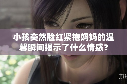 小孩突然脸红紧抱妈妈的温馨瞬间揭示了什么情感？