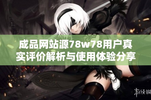 成品网站源78w78用户真实评价解析与使用体验分享