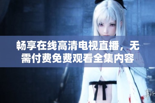 畅享在线高清电视直播，无需付费免费观看全集内容