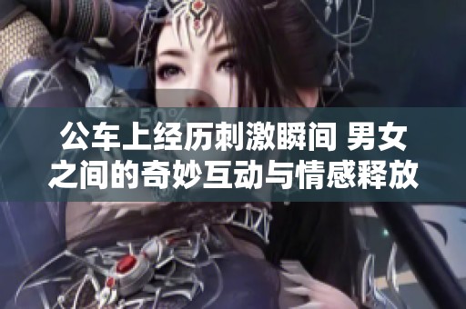 公车上经历刺激瞬间 男女之间的奇妙互动与情感释放