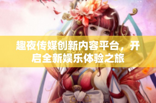 趣夜传媒创新内容平台，开启全新娱乐体验之旅