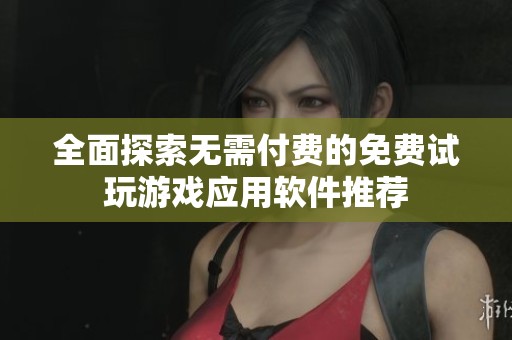 全面探索无需付费的免费试玩游戏应用软件推荐