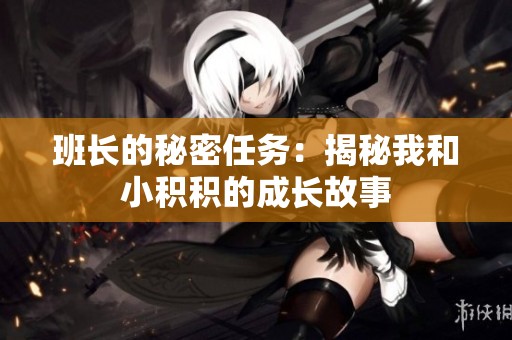 班长的秘密任务：揭秘我和小积积的成长故事