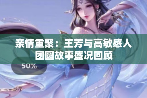 亲情重聚：王芳与高敏感人团圆故事盛况回顾