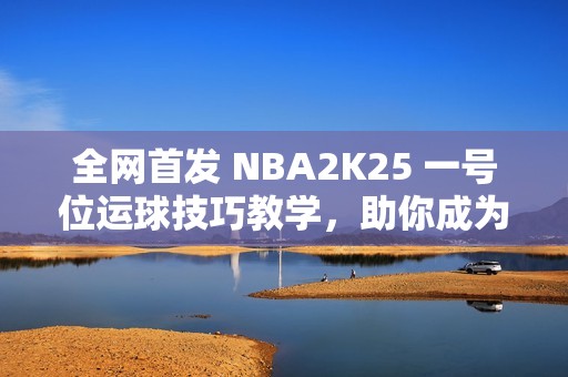全网首发 NBA2K25 一号位运球技巧教学，助你成为运球高手