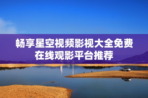 畅享星空视频影视大全免费在线观影平台推荐