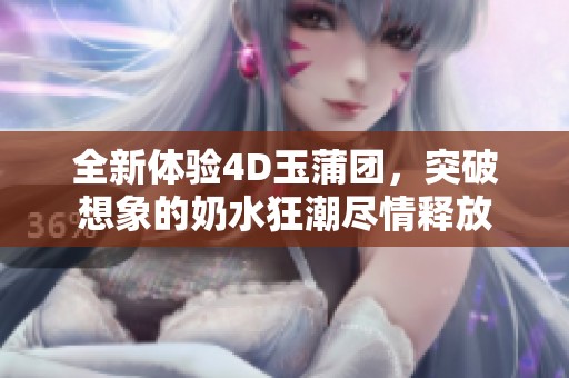 全新体验4D玉蒲团，突破想象的奶水狂潮尽情释放