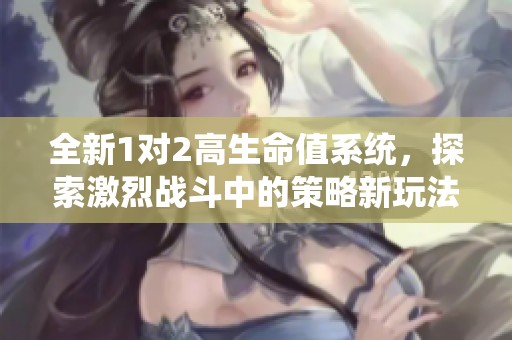 全新1对2高生命值系统，探索激烈战斗中的策略新玩法