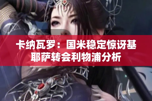卡纳瓦罗：国米稳定惊讶基耶萨转会利物浦分析